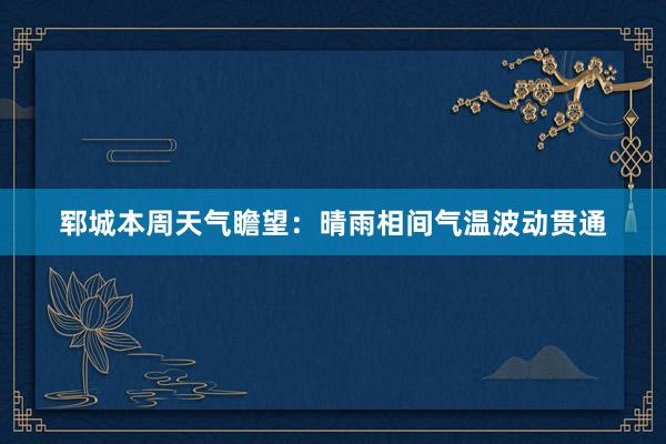 郓城本周天气瞻望：晴雨相间气温波动贯通